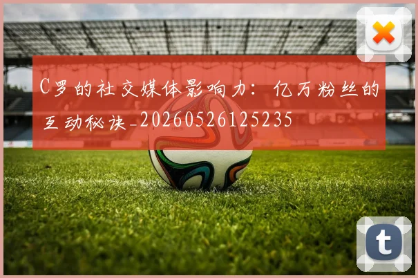 C罗的社交媒体影响力：亿万粉丝的互动秘诀_20260526125235
