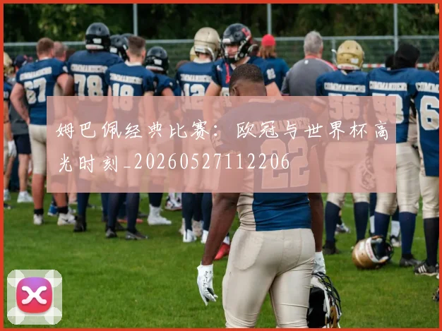 姆巴佩经典比赛：欧冠与世界杯高光时刻_20260527112206