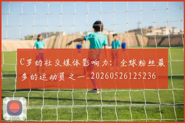 C罗的社交媒体影响力：全球粉丝最多的运动员之一_20260526125236