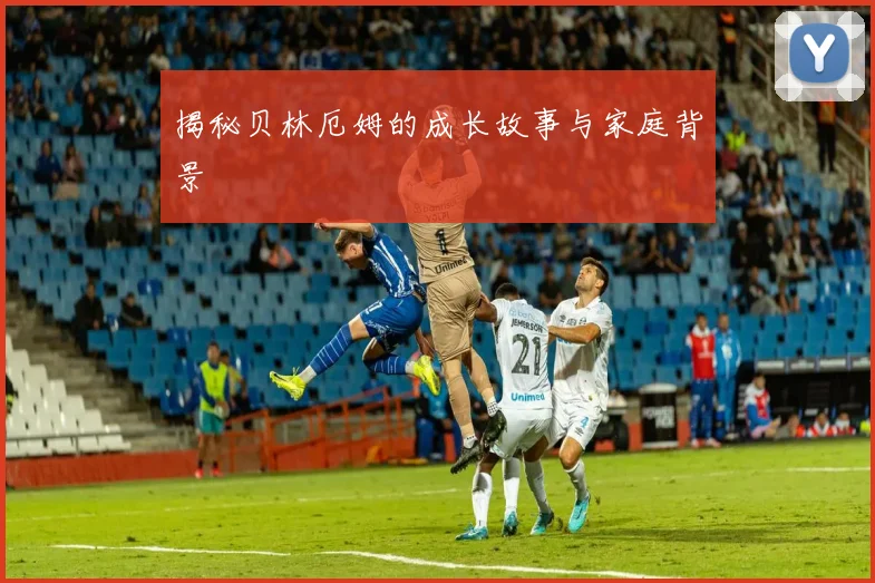 揭秘贝林厄姆的成长故事与家庭背景