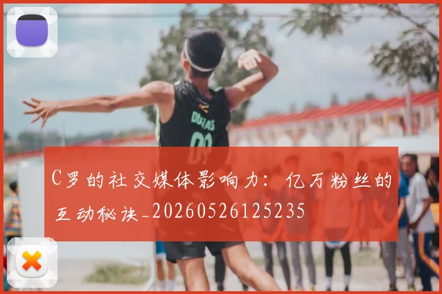 C罗的社交媒体影响力：亿万粉丝的互动秘诀_20260526125235