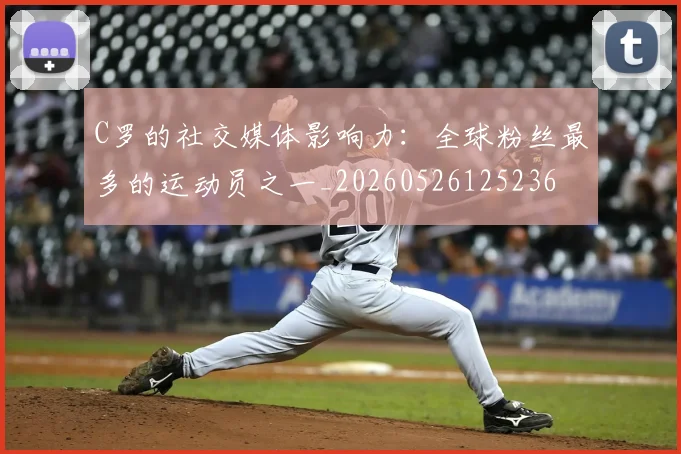 C罗的社交媒体影响力：全球粉丝最多的运动员之一_20260526125236