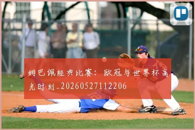 姆巴佩经典比赛：欧冠与世界杯高光时刻_20260527112206