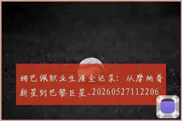 姆巴佩职业生涯全记录：从摩纳哥新星到巴黎巨星_20260527112206