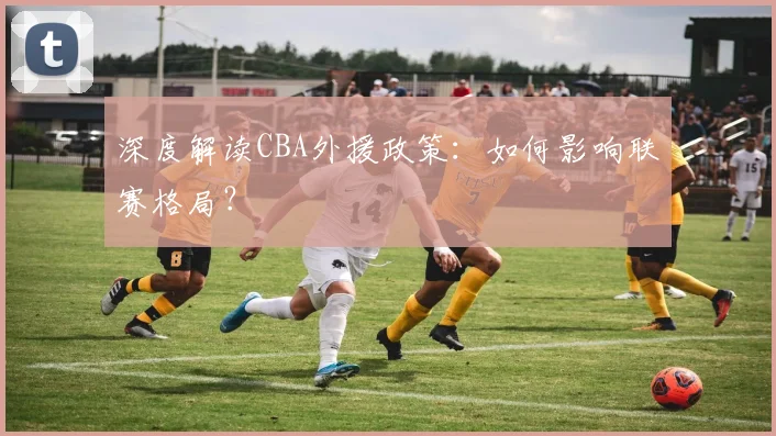 深度解读CBA外援政策：如何影响联赛格局？