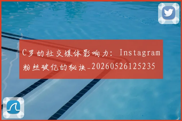 C罗的社交媒体影响力：Instagram粉丝破亿的秘诀_20260526125235
